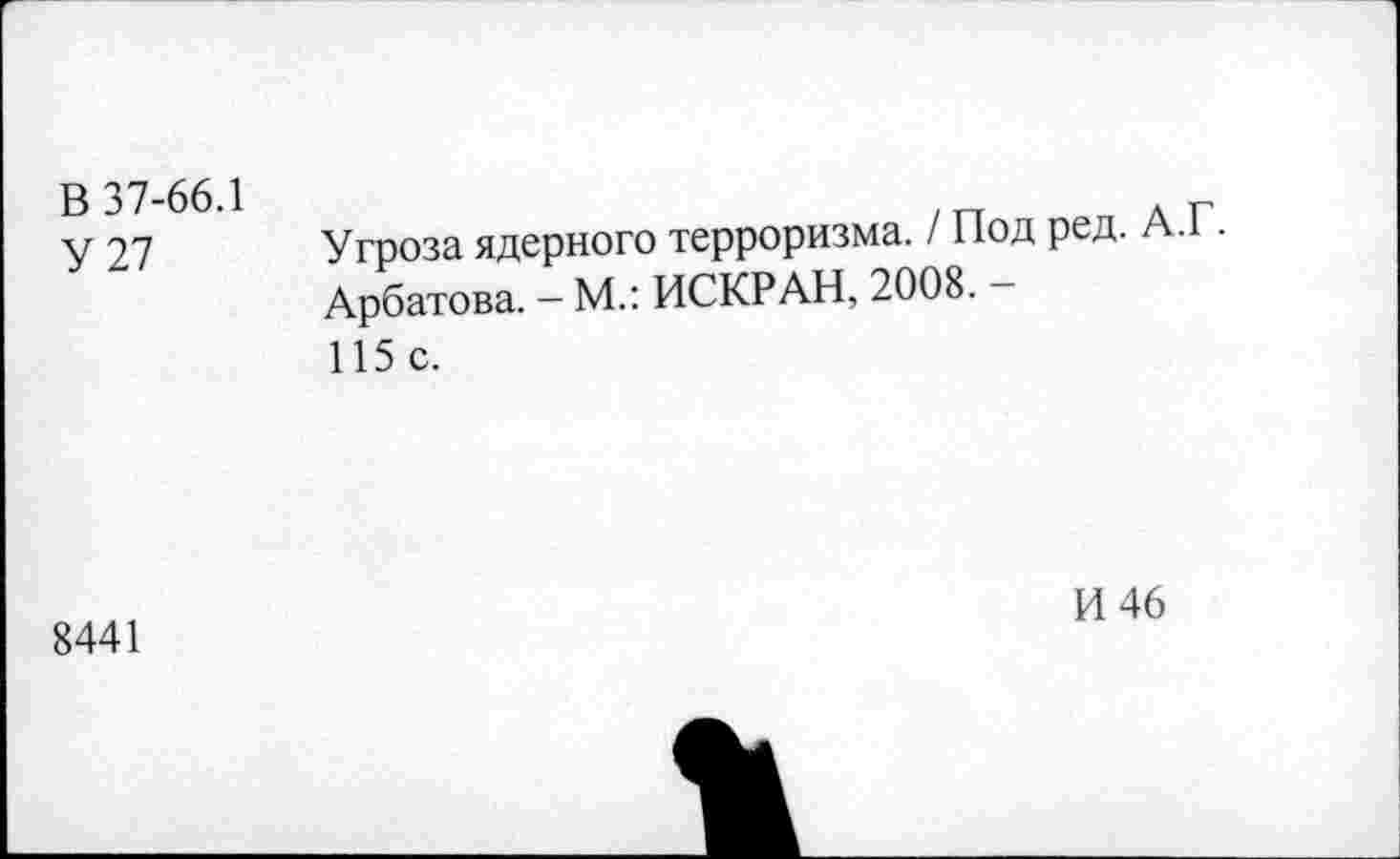 ﻿В 37-66.1
У 27
Угроза ядерного терроризма. / Под ред. А.Г. Арбатова. — М.: ИСКРАН, 2008. — 115с.
8441
И 46